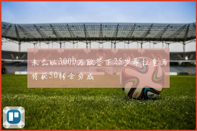 米兰以3000万欧签下25岁希拉皇马将获50转会分成