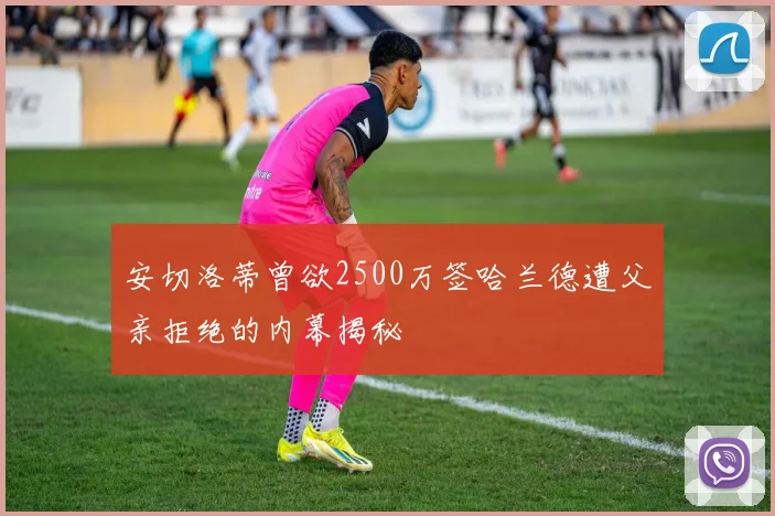 安切洛蒂曾欲2500万签哈兰德遭父亲拒绝的内幕揭秘