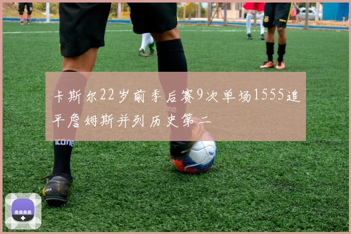 卡斯尔22岁前季后赛9次单场1555追平詹姆斯并列历史第二
