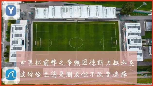 世界杯前锋之争赖因德斯力挺加克波称哈兰德是朋友但不改变选择