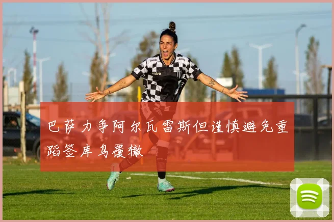 巴萨力争阿尔瓦雷斯但谨慎避免重蹈签库鸟覆辙