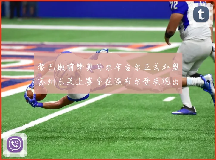 黎巴嫩前锋奥马尔布吉尔正式加盟苏州东吴上赛季在温布尔登表现出色