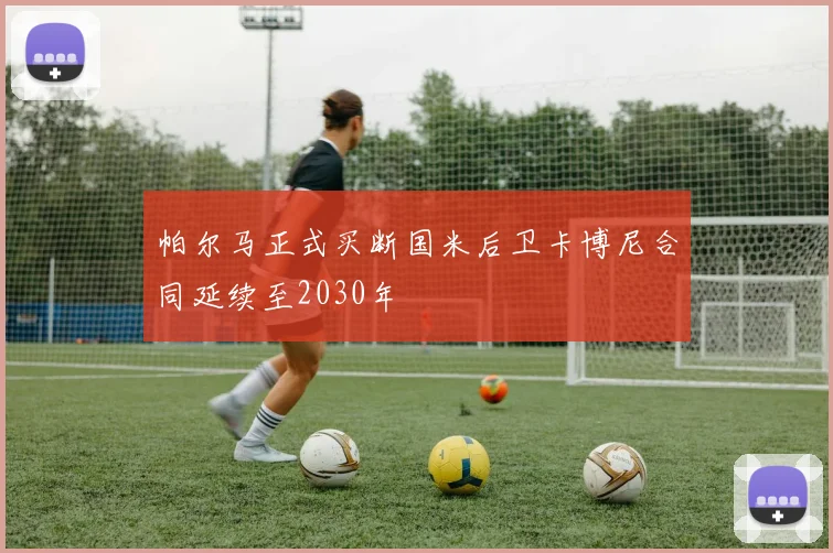 帕尔马正式买断国米后卫卡博尼合同延续至2030年