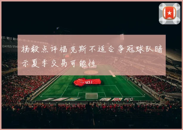 杨毅点评福克斯不适合争冠球队暗示夏季交易可能性