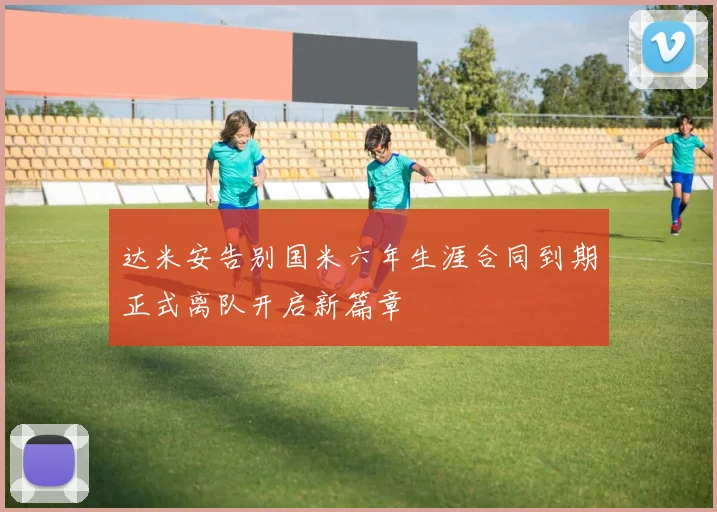 达米安告别国米六年生涯合同到期正式离队开启新篇章