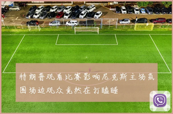 特朗普观看比赛影响尼克斯主场氛围场边观众竟然在打瞌睡