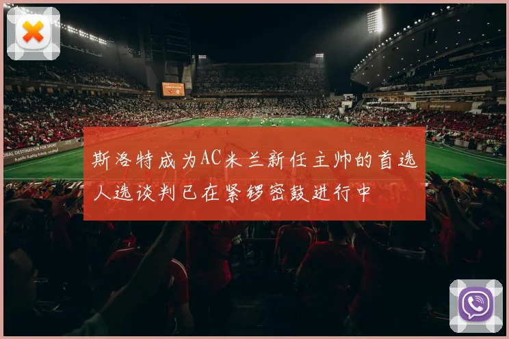 斯洛特成为AC米兰新任主帅的首选人选谈判已在紧锣密鼓进行中