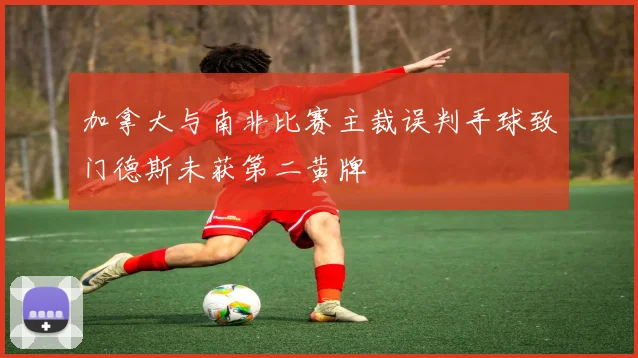 加拿大与南非比赛主裁误判手球致门德斯未获第二黄牌