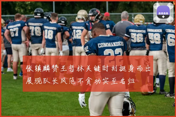 张镇麟赞王哲林关键时刻挺身而出展现队长风范不贪功实至名归