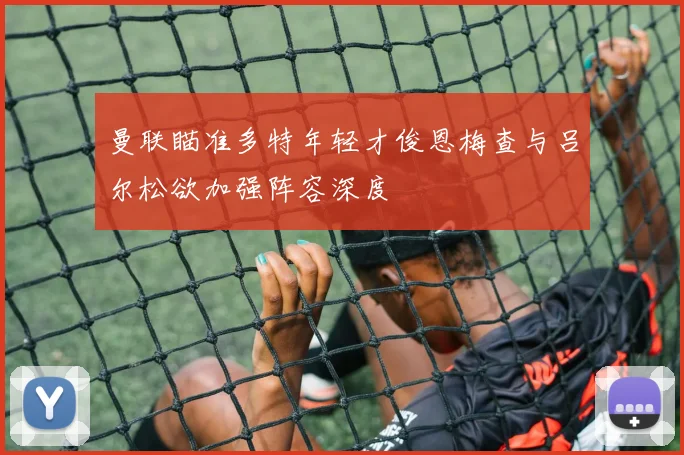 曼联瞄准多特年轻才俊恩梅查与吕尔松欲加强阵容深度