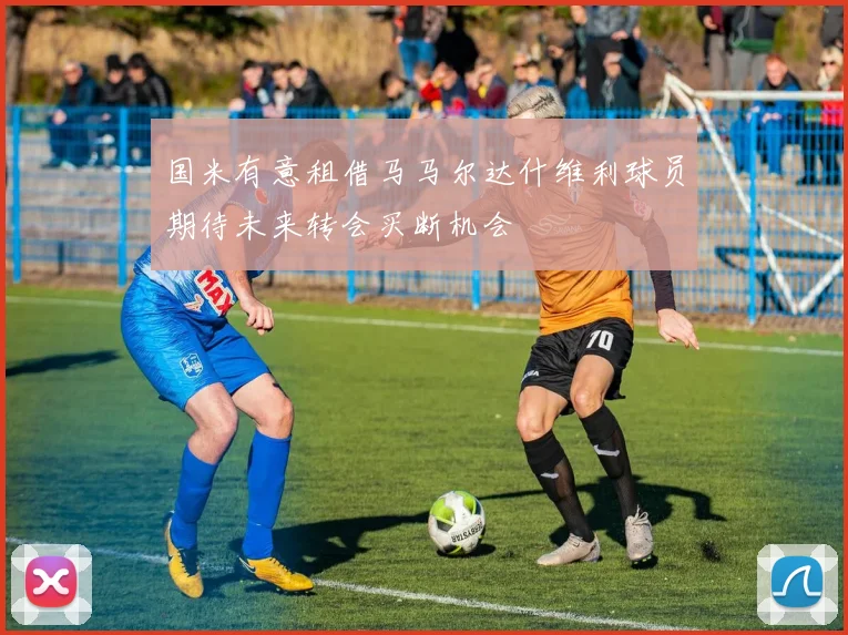 国米有意租借马马尔达什维利球员期待未来转会买断机会